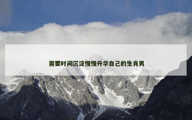 需要时间沉淀慢慢升华自己的生肖男