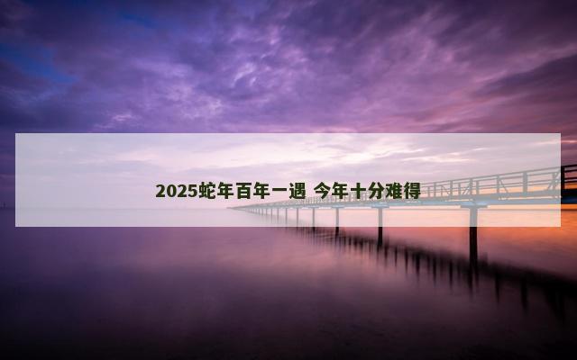 2025蛇年百年一遇 今年十分难得