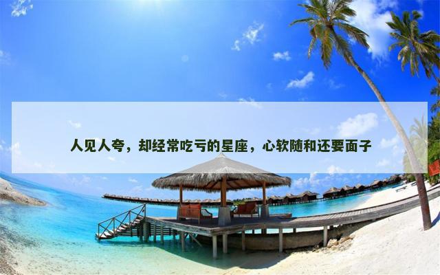 人见人夸，却经常吃亏的星座，心软随和还要面子