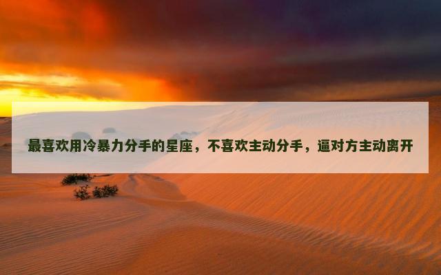 最喜欢用冷暴力分手的星座，不喜欢主动分手，逼对方主动离开