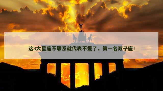 这3大星座不联系就代表不爱了，第一名双子座！