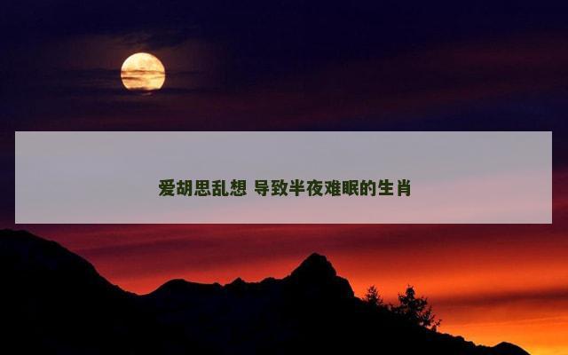 爱胡思乱想 导致半夜难眠的生肖