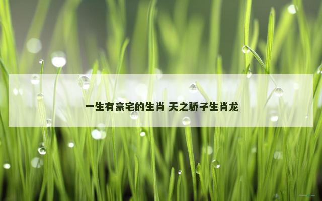 一生有豪宅的生肖 天之骄子生肖龙