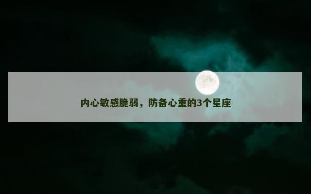 内心敏感脆弱，防备心重的3个星座