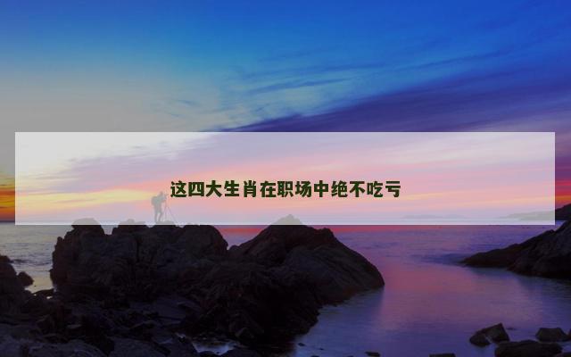 这四大生肖在职场中绝不吃亏