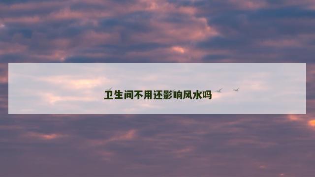 卫生间不用还影响风水吗
