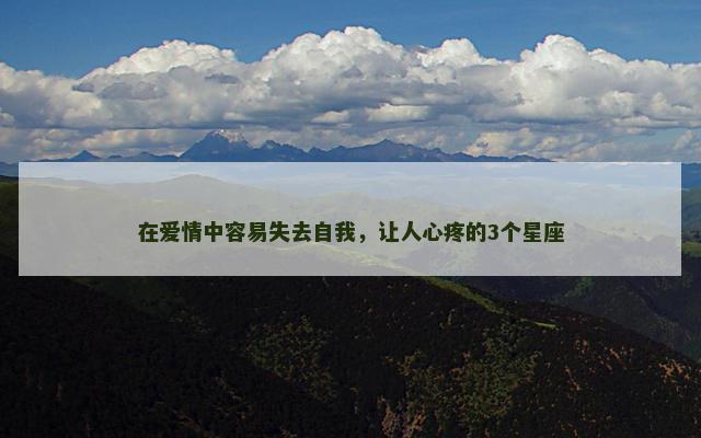 在爱情中容易失去自我，让人心疼的3个星座
