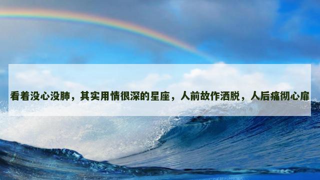 看着没心没肺，其实用情很深的星座，人前故作洒脱，人后痛彻心扉