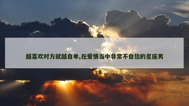 越喜欢对方就越自卑,在爱情当中非常不自信的星座男