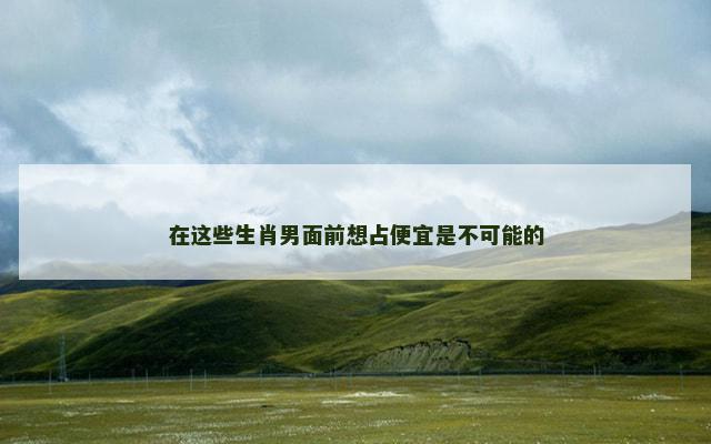 在这些生肖男面前想占便宜是不可能的
