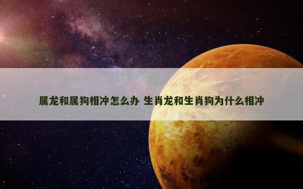 属龙和属狗相冲怎么办 生肖龙和生肖狗为什么相冲
