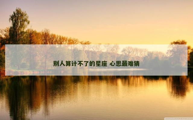 别人算计不了的星座 心思最难猜