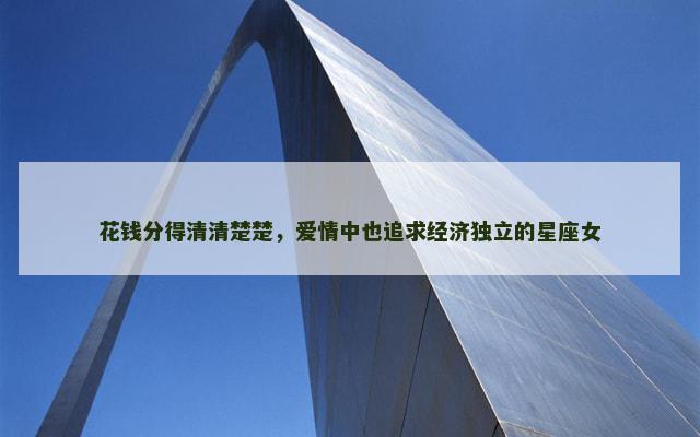 花钱分得清清楚楚，爱情中也追求经济独立的星座女