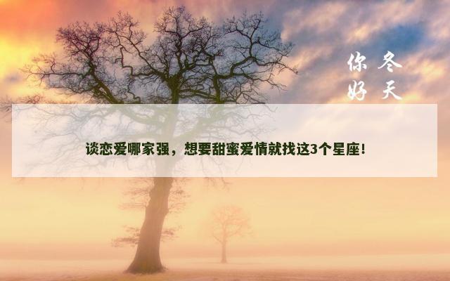谈恋爱哪家强，想要甜蜜爱情就找这3个星座！