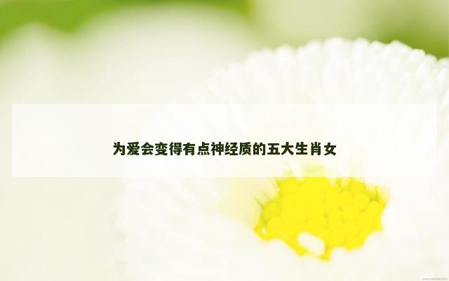 为爱会变得有点神经质的五大生肖女