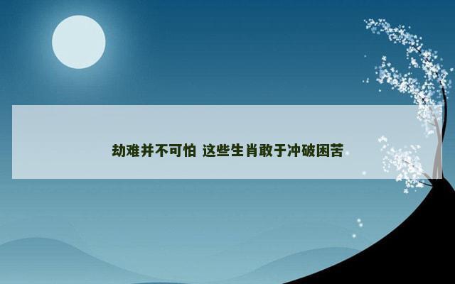 劫难并不可怕 这些生肖敢于冲破困苦