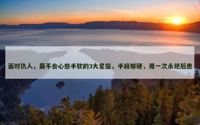 面对仇人，最不会心慈手软的3大星座，手段够硬，用一次永绝后患