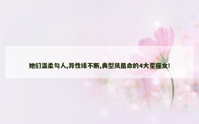 她们温柔勾人,异性缘不断,典型凤凰命的4大星座女!