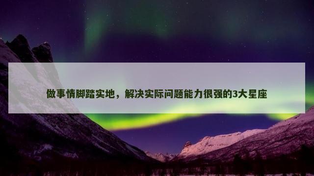 做事情脚踏实地，解决实际问题能力很强的3大星座