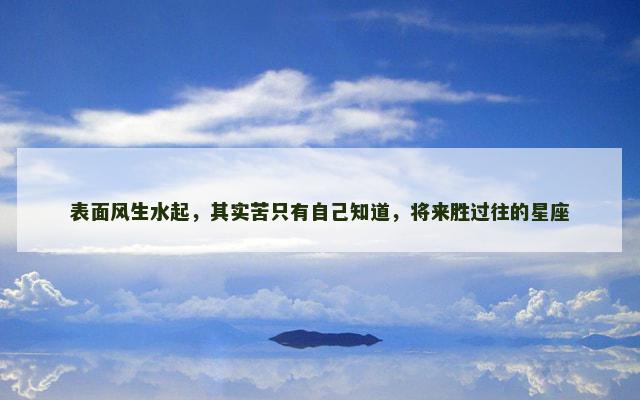 表面风生水起，其实苦只有自己知道，将来胜过往的星座