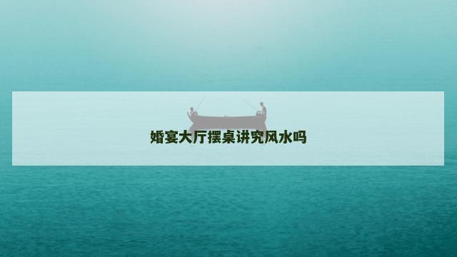 婚宴大厅摆桌讲究风水吗