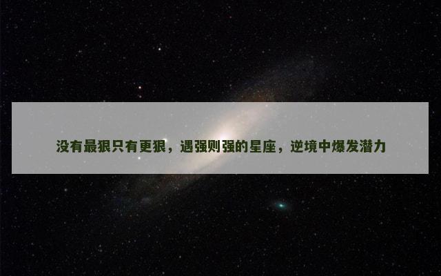 没有最狠只有更狠，遇强则强的星座，逆境中爆发潜力