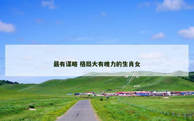 最有谋略 格局大有魄力的生肖女