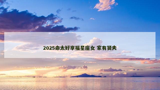 2025命太好享福星座女 家有贤夫