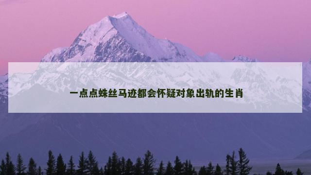 一点点蛛丝马迹都会怀疑对象出轨的生肖