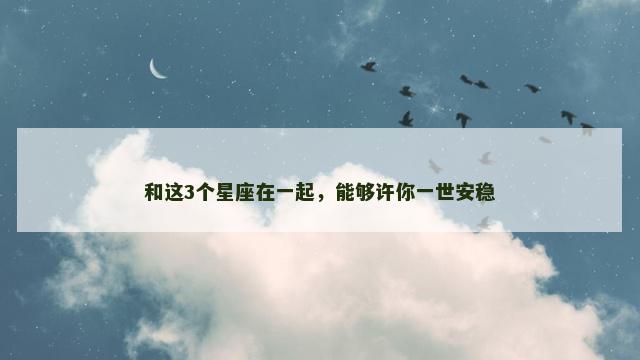 和这3个星座在一起，能够许你一世安稳