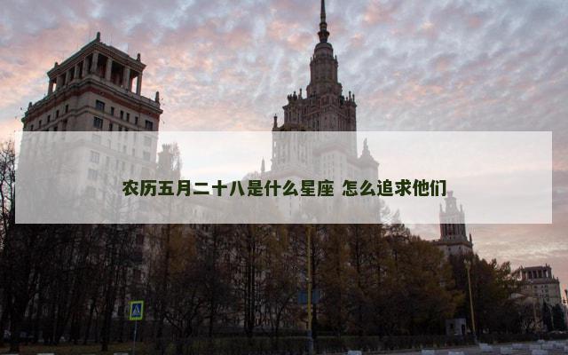 农历五月二十八是什么星座 怎么追求他们