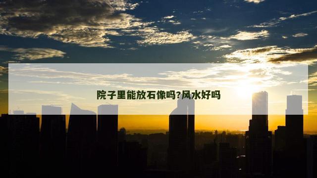 院子里能放石像吗?风水好吗