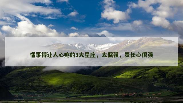 懂事得让人心疼的3大星座，太倔强，责任心很强