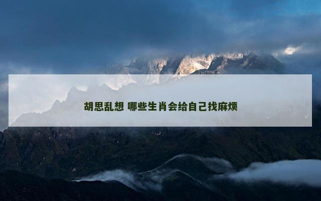 胡思乱想 哪些生肖会给自己找麻烦