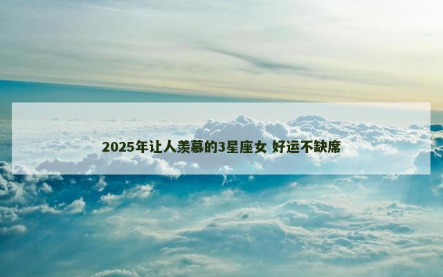 2025年让人羡慕的3星座女 好运不缺席