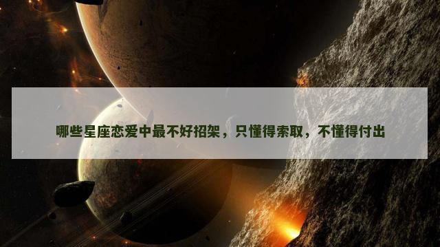 哪些星座恋爱中最不好招架，只懂得索取，不懂得付出