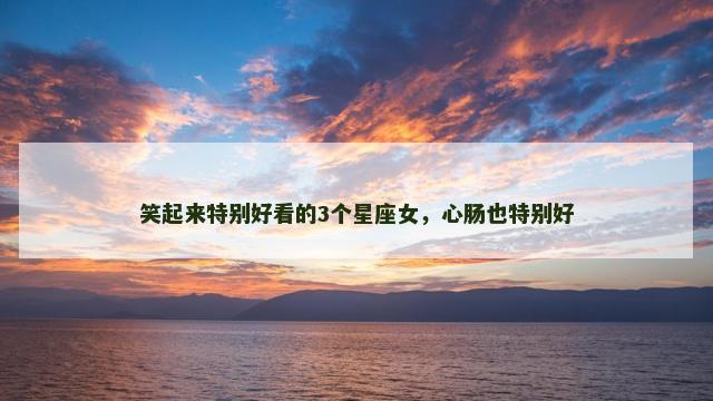 笑起来特别好看的3个星座女，心肠也特别好