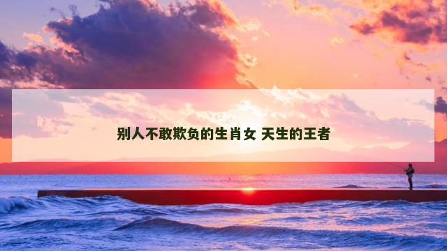 别人不敢欺负的生肖女 天生的王者