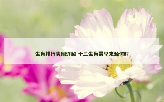 生肖排行表图详解 十二生肖最早来源何时