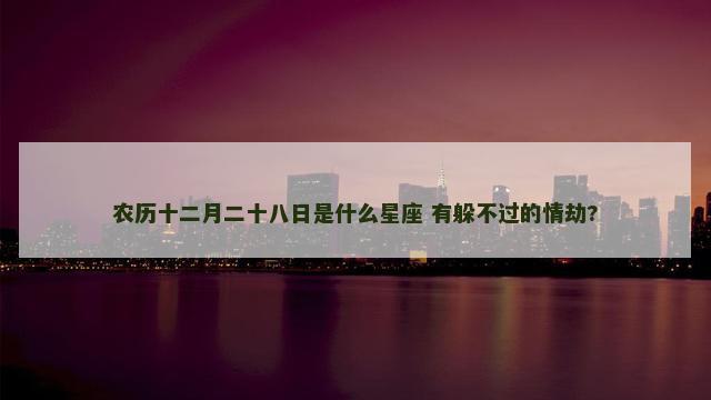 农历十二月二十八日是什么星座 有躲不过的情劫?