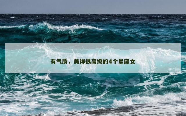 有气质，美得很高级的4个星座女
