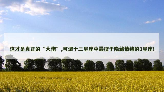 这才是真正的“大佬”,可谓十二星座中最擅于隐藏情绪的3星座!