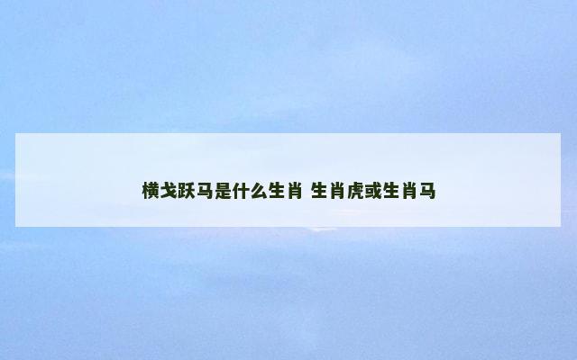 横戈跃马是什么生肖 生肖虎或生肖马