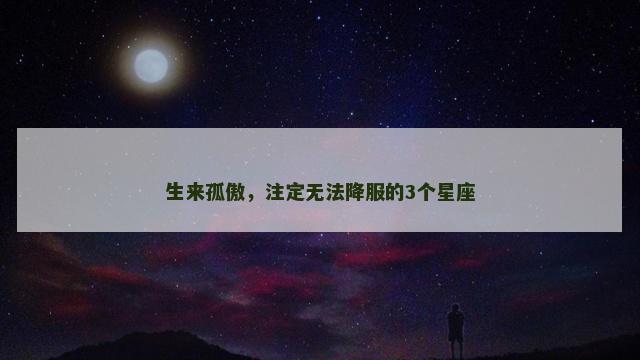 生来孤傲，注定无法降服的3个星座