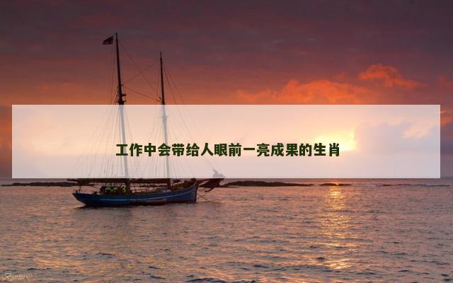 工作中会带给人眼前一亮成果的生肖