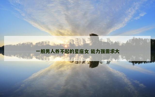 一般男人养不起的星座女 能力强需求大