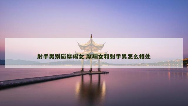射手男别碰摩羯女 摩羯女和射手男怎么相处