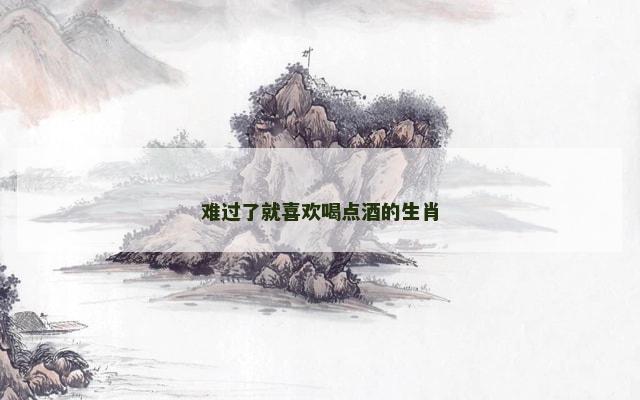 难过了就喜欢喝点酒的生肖