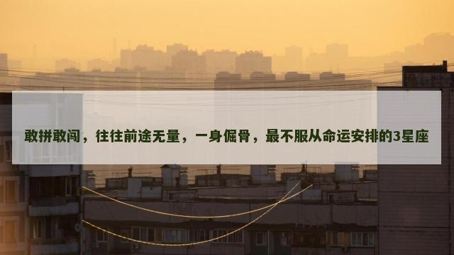 敢拼敢闯，往往前途无量，一身倔骨，最不服从命运安排的3星座