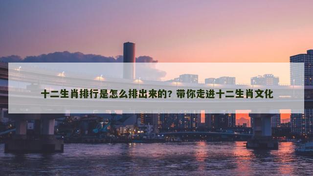 十二生肖排行是怎么排出来的? 带你走进十二生肖文化